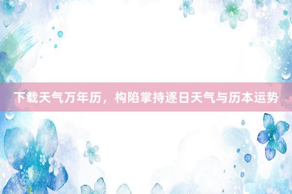 下载天气万年历，构陷掌持逐日天气与历本运势