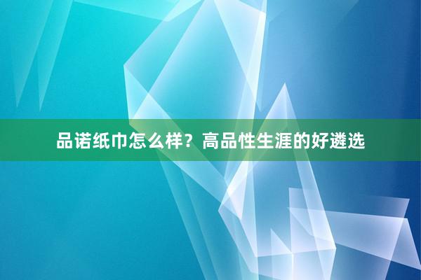 品诺纸巾怎么样？高品性生涯的好遴选