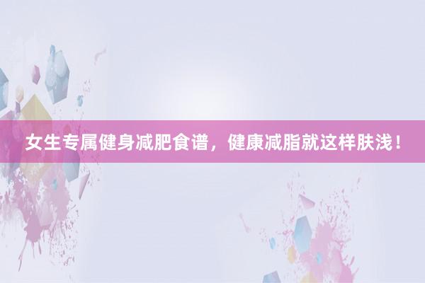 女生专属健身减肥食谱，健康减脂就这样肤浅！