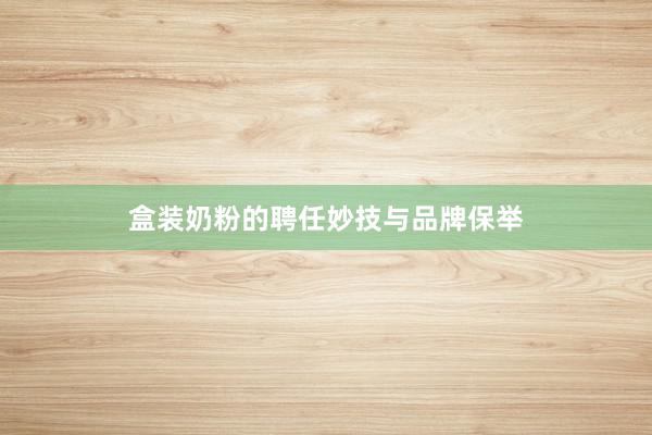 盒装奶粉的聘任妙技与品牌保举