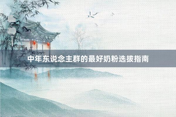 中年东说念主群的最好奶粉选拔指南