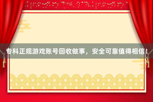 专科正规游戏账号回收做事，安全可靠值得相信！